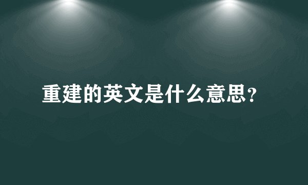 重建的英文是什么意思？