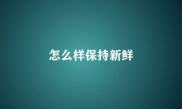 怎么样保持新鲜