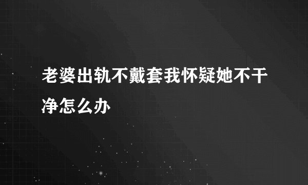 老婆出轨不戴套我怀疑她不干净怎么办