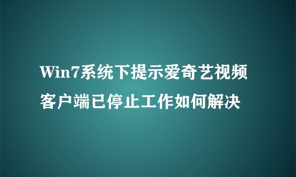 Win7系统下提示爱奇艺视频客户端已停止工作如何解决