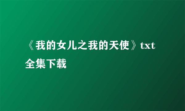 《我的女儿之我的天使》txt全集下载