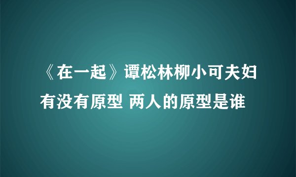《在一起》谭松林柳小可夫妇有没有原型 两人的原型是谁