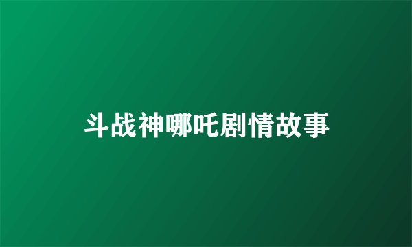 斗战神哪吒剧情故事