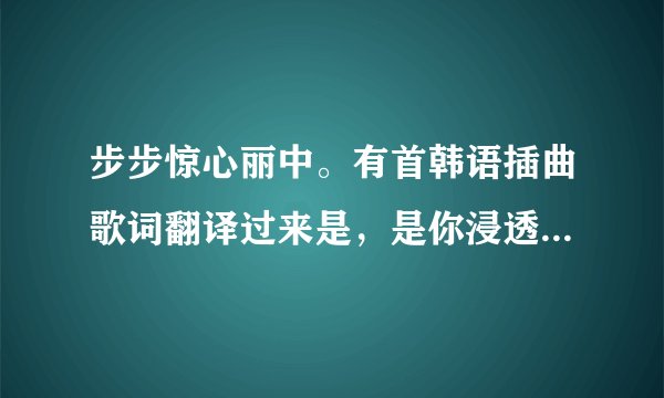 步步惊心丽中。有首韩语插曲歌词翻译过来是，是你浸透我的心。我需要你需要你。这首歌名字叫什么