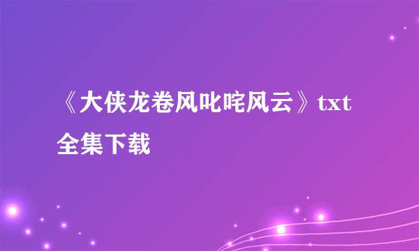 《大侠龙卷风叱咤风云》txt全集下载