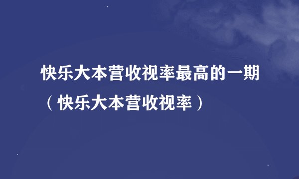 快乐大本营收视率最高的一期（快乐大本营收视率）