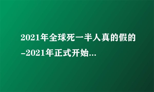2021年全球死一半人真的假的-2021年正式开始灾难可信吗