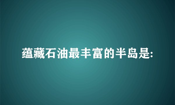 蕴藏石油最丰富的半岛是: