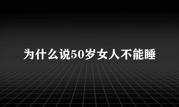 为什么说50岁女人不能睡