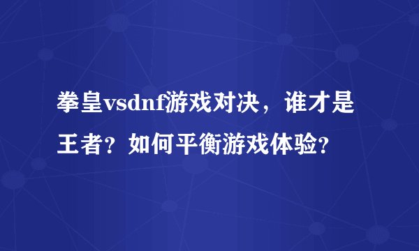 拳皇vsdnf游戏对决，谁才是王者？如何平衡游戏体验？