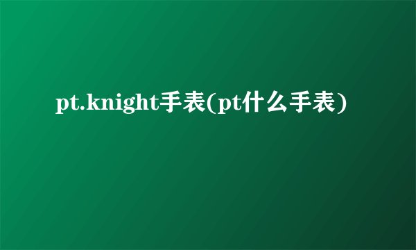 pt.knight手表(pt什么手表)