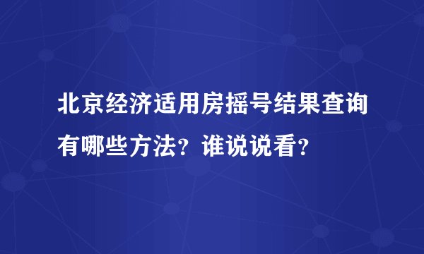 北京经济适用房摇号结果查询有哪些方法？谁说说看？