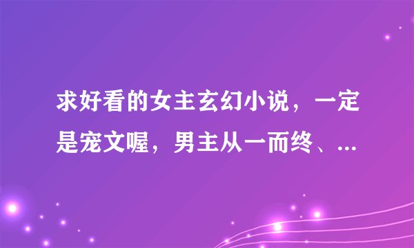 求好看的女主玄幻小说，一定是宠文喔，男主从一而终、深情专一，没有什么误会。