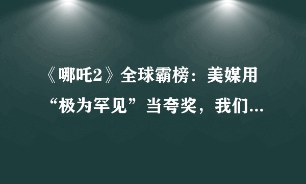 《哪吒2》全球霸榜:美媒用“极为罕见”当夸奖,我们却笑出了“文化社牛”