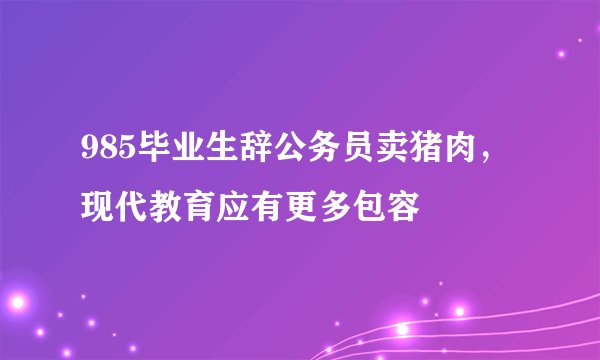 985毕业生辞公务员卖猪肉，现代教育应有更多包容