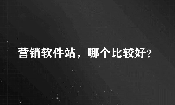营销软件站，哪个比较好？