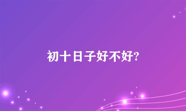 初十日子好不好?