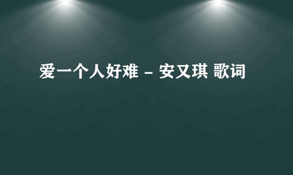爱一个人好难 - 安又琪 歌词