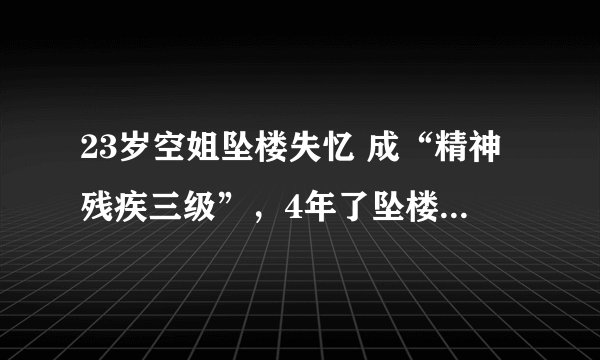 23岁空姐坠楼失忆 成“精神残疾三级”,4年了坠楼原因依然成谜