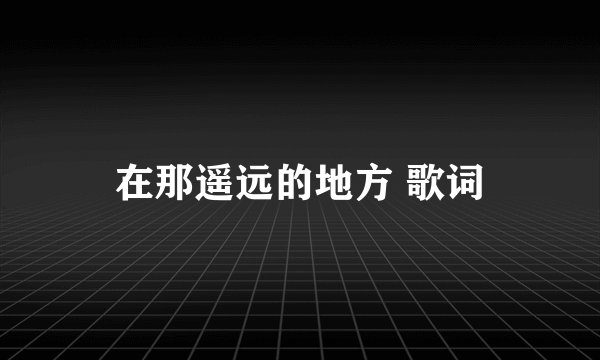 在那遥远的地方 歌词