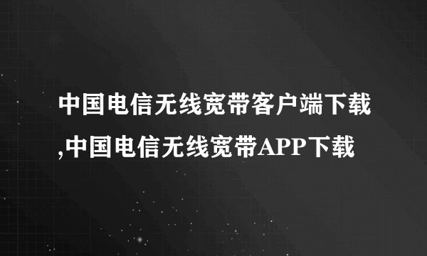 中国电信无线宽带客户端下载,中国电信无线宽带APP下载