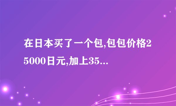 在日本买了一个包,包包价格25000日元,加上3500的税,最后一共...