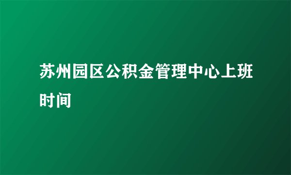 苏州园区公积金管理中心上班时间