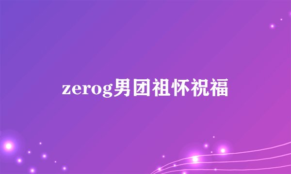 zerog男团祖怀祝福