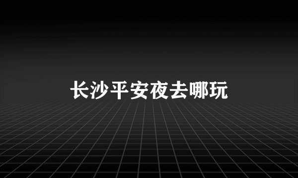 长沙平安夜去哪玩