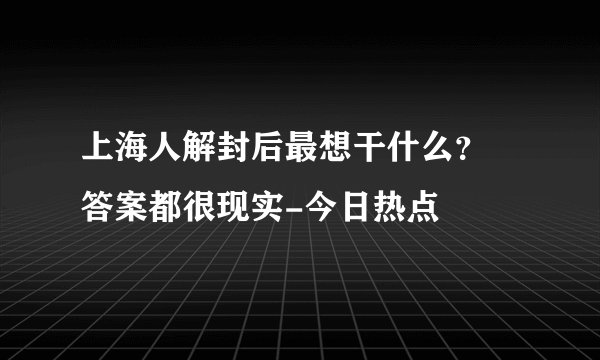 上海人解封后最想干什么？ 答案都很现实-今日热点