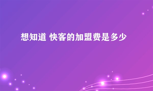 想知道 快客的加盟费是多少