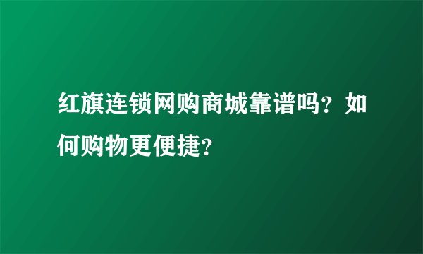 红旗连锁网购商城靠谱吗？如何购物更便捷？