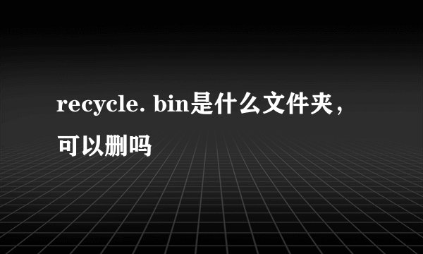 recycle. bin是什么文件夹，可以删吗