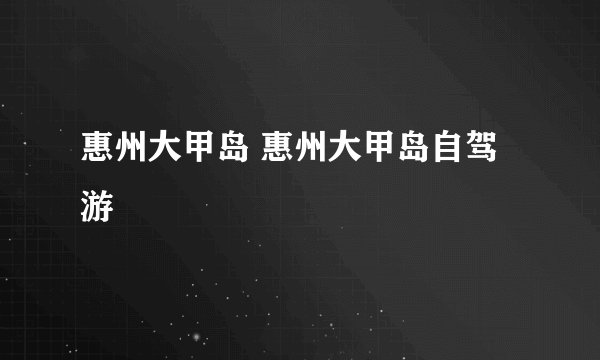 惠州大甲岛 惠州大甲岛自驾游