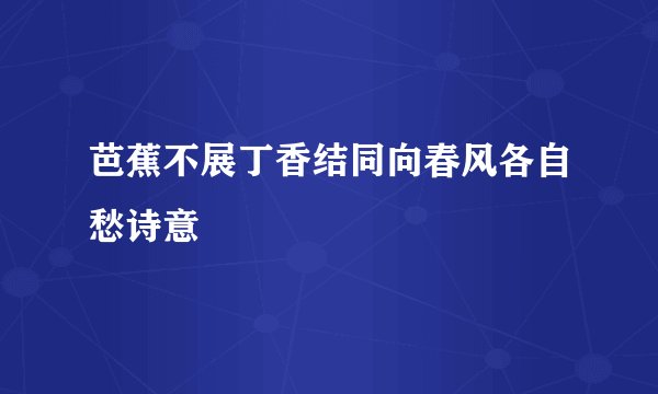 芭蕉不展丁香结同向春风各自愁诗意