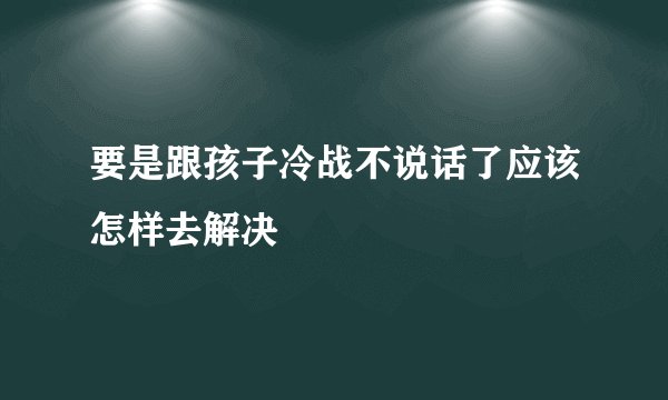 要是跟孩子冷战不说话了应该怎样去解决