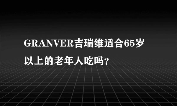 GRANVER吉瑞维适合65岁以上的老年人吃吗？