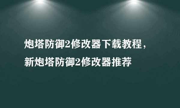 炮塔防御2修改器下载教程，新炮塔防御2修改器推荐