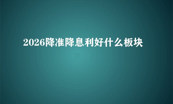 2026降准降息利好什么板块