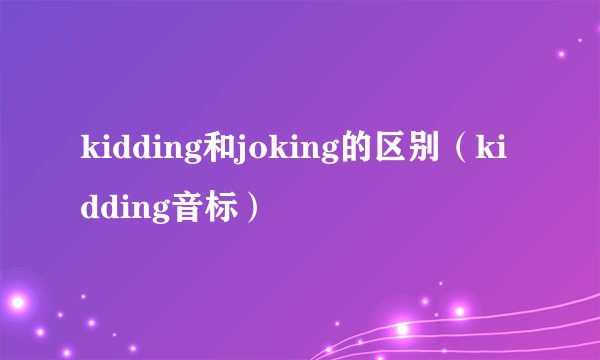 kidding和joking的区别（kidding音标）