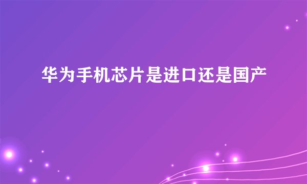 华为手机芯片是进口还是国产