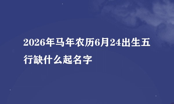 2026年马年农历6月24出生五行缺什么起名字