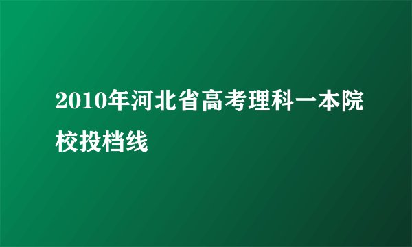 2010年河北省高考理科一本院校投档线