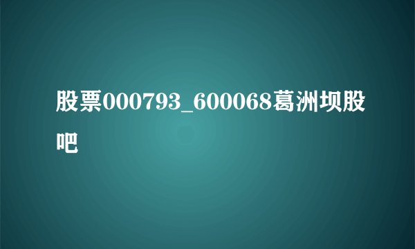 股票000793_600068葛洲坝股吧