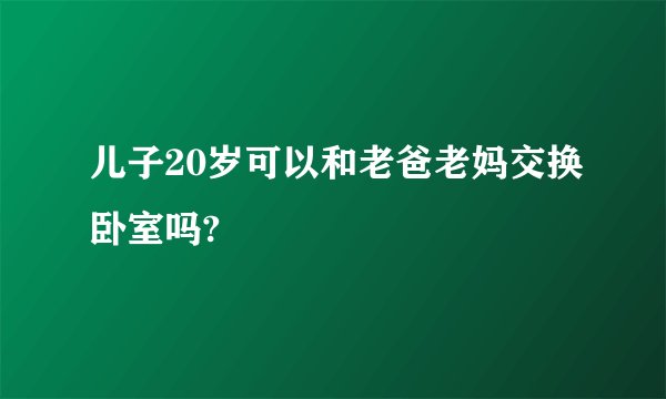 儿子20岁可以和老爸老妈交换卧室吗?
