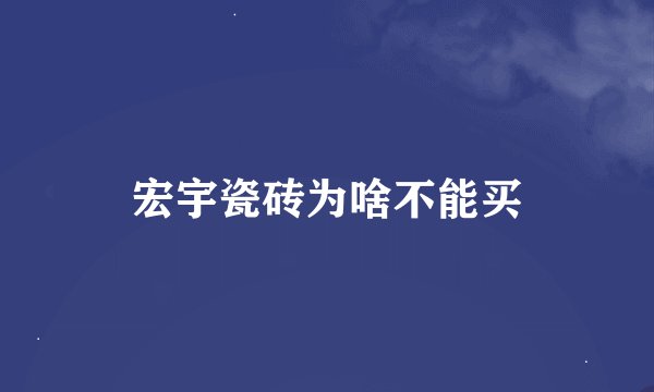 宏宇瓷砖为啥不能买