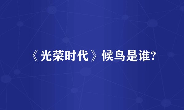 《光荣时代》候鸟是谁?