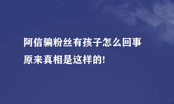 阿信骗粉丝有孩子怎么回事 原来真相是这样的!