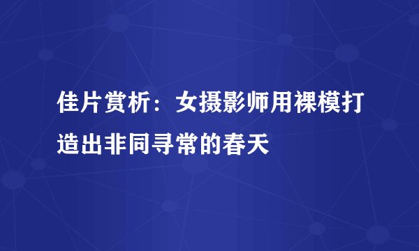 佳片赏析：女摄影师用裸模打造出非同寻常的春天