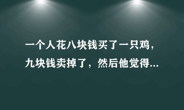 一个人花八块钱买了一只鸡，九块钱卖掉了，然后他觉得不划算，花十块钱又买了回来，十一块钱卖给另一个人